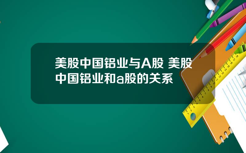 美股中国铝业与A股 美股中国铝业和a股的关系